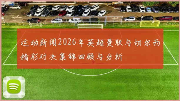 运动新闻2026年英超曼联与切尔西精彩对决集锦回顾与分析