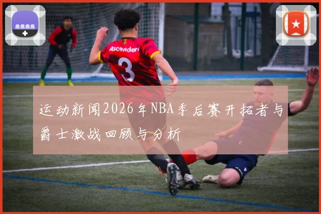 运动新闻2026年NBA季后赛开拓者与爵士激战回顾与分析
